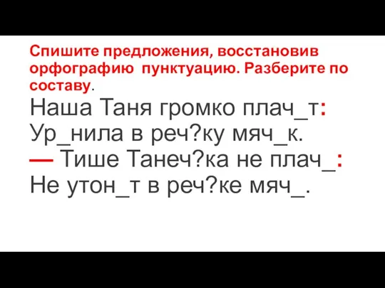 Спишите предложения, восстановив орфографию пунктуацию. Разберите по составу. Наша Таня громко плач_т: