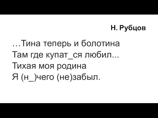 Н. Рубцов …Тина теперь и болотина Там где купат_ся любил... Тихая моя родина Я (н_)чего (не)забыл.