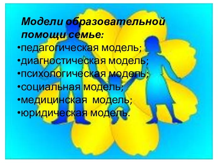 Модели образовательной помощи семье: педагогическая модель; диагностическая модель; психологическая модель; социальная модель; медицинская модель; юридическая модель.