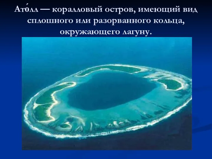 Ато́лл — коралловый остров, имеющий вид сплошного или разорванного кольца, окружающего лагуну.