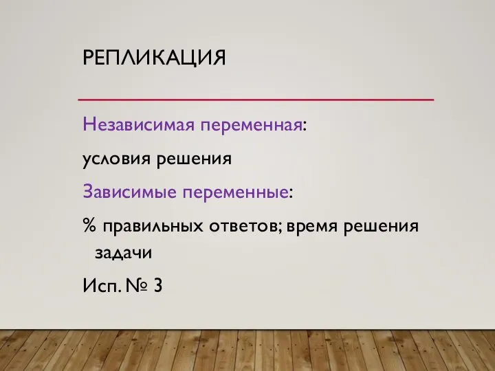 РЕПЛИКАЦИЯ Независимая переменная: условия решения Зависимые переменные: % правильных ответов; время решения задачи Исп. № 3