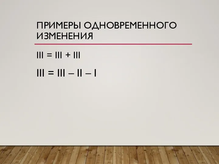 ПРИМЕРЫ ОДНОВРЕМЕННОГО ИЗМЕНЕНИЯ III = III + III III = III – II – I