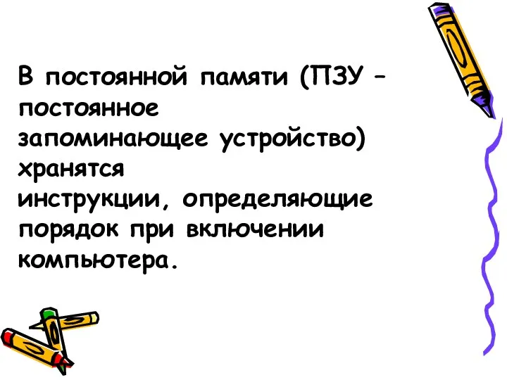 В постоянной памяти (ПЗУ – постоянное запоминающее устройство) хранятся инструкции, определяющие порядок при включении компьютера.