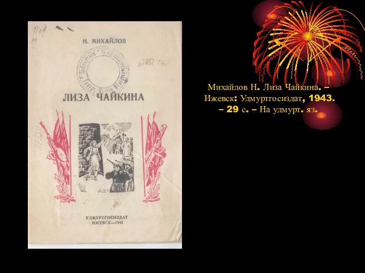 Михайлов Н. Лиза Чайкина. – Ижевск: Удмуртгосиздат, 1943. – 29 с. – На удмурт. яз.