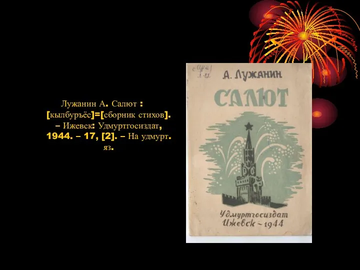 Лужанин А. Салют : [кылбуръёс]=[сборник стихов]. – Ижевск: Удмуртгосиздат, 1944. – 17,