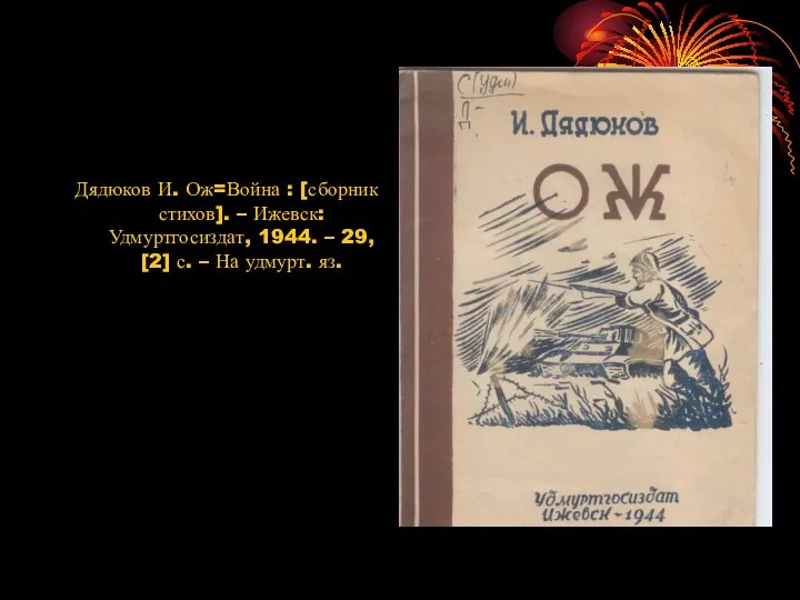 Дядюков И. Ож=Война : [сборник стихов]. – Ижевск: Удмуртгосиздат, 1944. – 29,