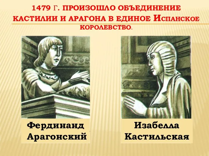 1479 Г. ПРОИЗОШЛО ОБЪЕДИНЕНИЕ КАСТИЛИИ И АРАГОНА В ЕДИНОЕ ИСПАНСКОЕ КОРОЛЕВСТВО. Фердинанд Арагонский Изабелла Кастильская