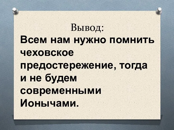 Вывод: Всем нам нужно помнить чеховское предостережение, тогда и не будем современными Ионычами.