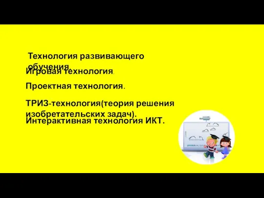 Технология развивающего обучения. Игровая технология. Проектная технология. ТРИЗ-технология(теория решения изобретательских задач). Интерактивная технология ИКТ.