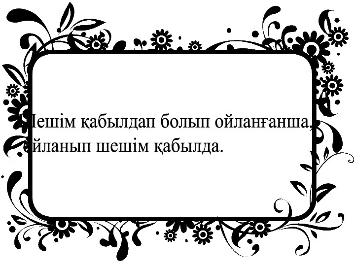 Шешім қабылдап болып ойланғанша, ойланып шешім қабылда.