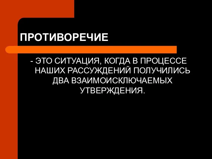 ПРОТИВОРЕЧИЕ - ЭТО СИТУАЦИЯ, КОГДА В ПРОЦЕССЕ НАШИХ РАССУЖДЕНИЙ ПОЛУЧИЛИСЬ ДВА ВЗАИМОИСКЛЮЧАЕМЫХ УТВЕРЖДЕНИЯ.