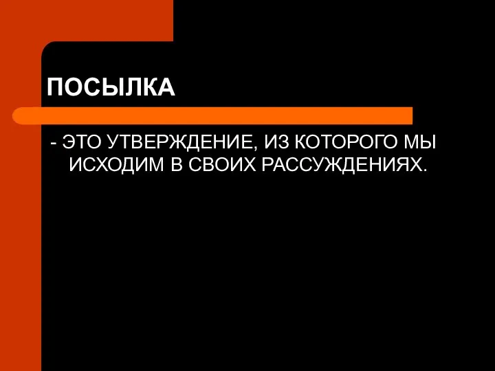 ПОСЫЛКА - ЭТО УТВЕРЖДЕНИЕ, ИЗ КОТОРОГО МЫ ИСХОДИМ В СВОИХ РАССУЖДЕНИЯХ.