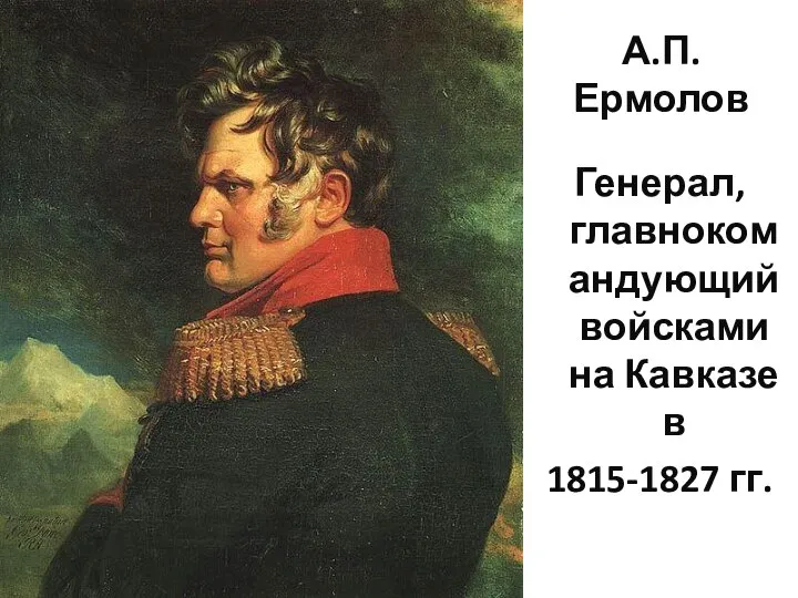 А.П. Ермолов Генерал, главнокомандующий войсками на Кавказе в 1815-1827 гг.
