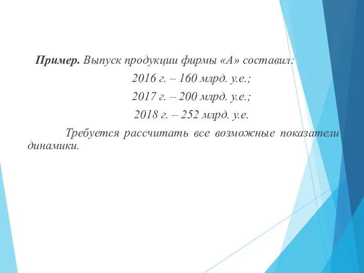 Пример. Выпуск продукции фирмы «А» составил: 2016 г. – 160 млрд. у.е.;