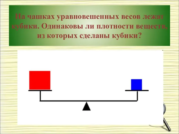 На чашках уравновешенных весов лежат кубики. Одинаковы ли плотности веществ, из которых сделаны кубики?