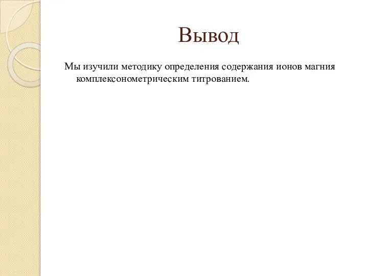 Вывод Мы изучили методику определения содержания ионов магния комплексонометрическим титрованием.