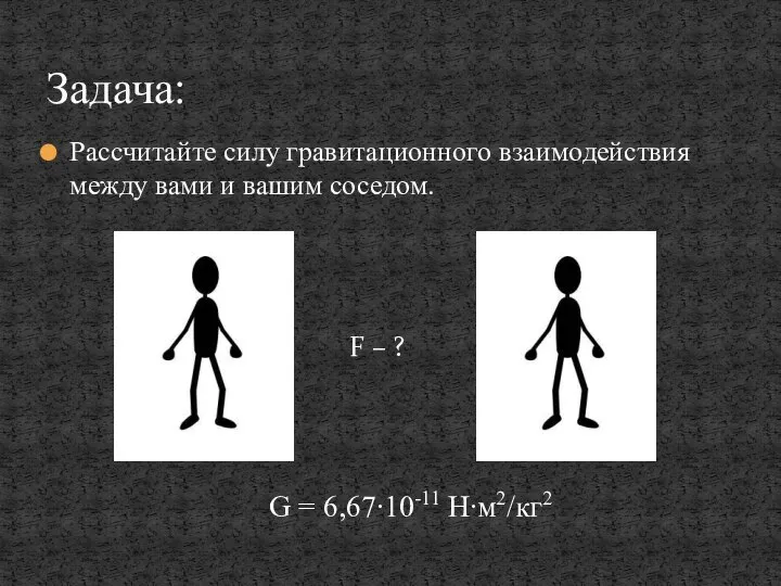 Рассчитайте силу гравитационного взаимодействия между вами и вашим соседом. F – ?