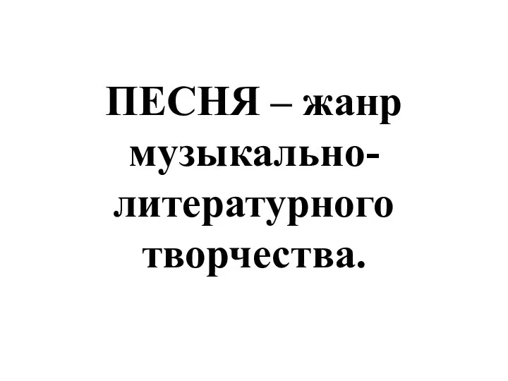 ПЕСНЯ – жанр музыкально-литературного творчества.