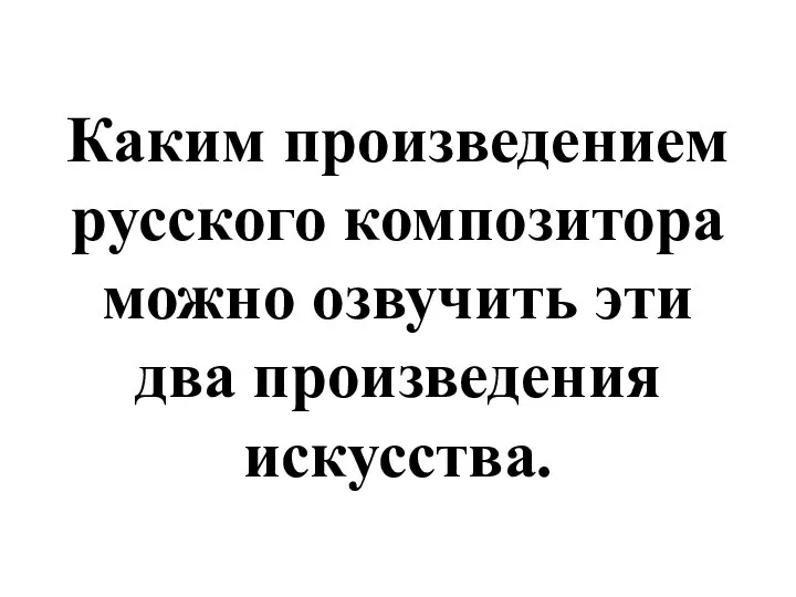 Каким произведением русского композитора можно озвучить эти два произведения искусства.