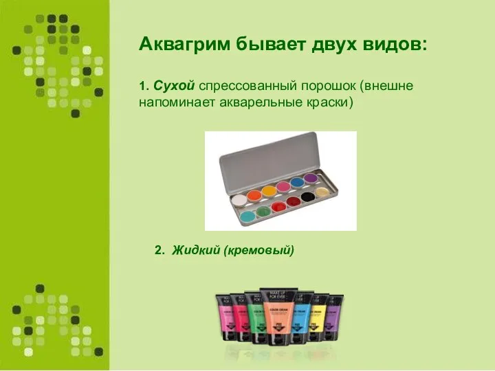 Аквагрим бывает двух видов: 1. Сухой спрессованный порошок (внешне напоминает акварельные краски) 2. Жидкий (кремовый)