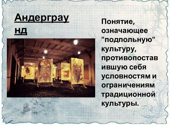 Андерграунд Понятие, означающее "подпольную" культуру, противопоставившую себя условностям и ограничениям традиционной культуры.