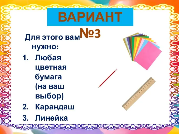 Для этого вам нужно: Любая цветная бумага (на ваш выбор) Карандаш Линейка ВАРИАНТ №3