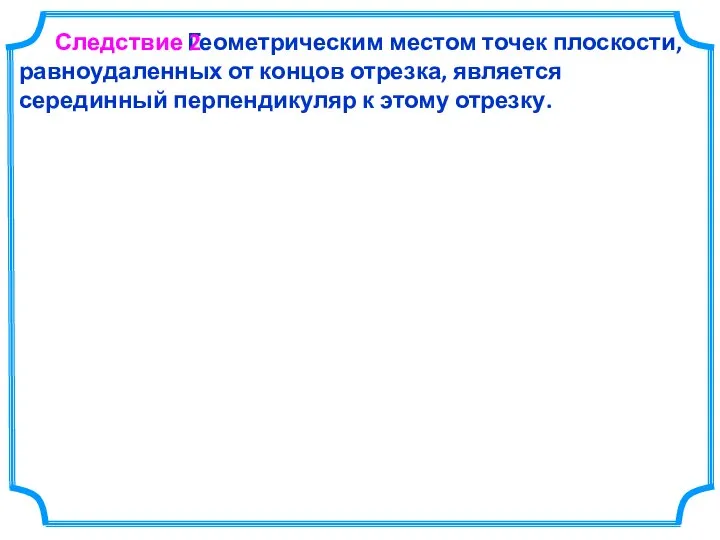 Геометрическим местом точек плоскости, равноудаленных от концов отрезка, является серединный перпендикуляр к этому отрезку. Следствие 2