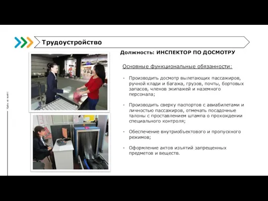 Должность: ИНСПЕКТОР ПО ДОСМОТРУ Основные функциональные обязанности: Производить досмотр вылетающих пассажиров, ручной