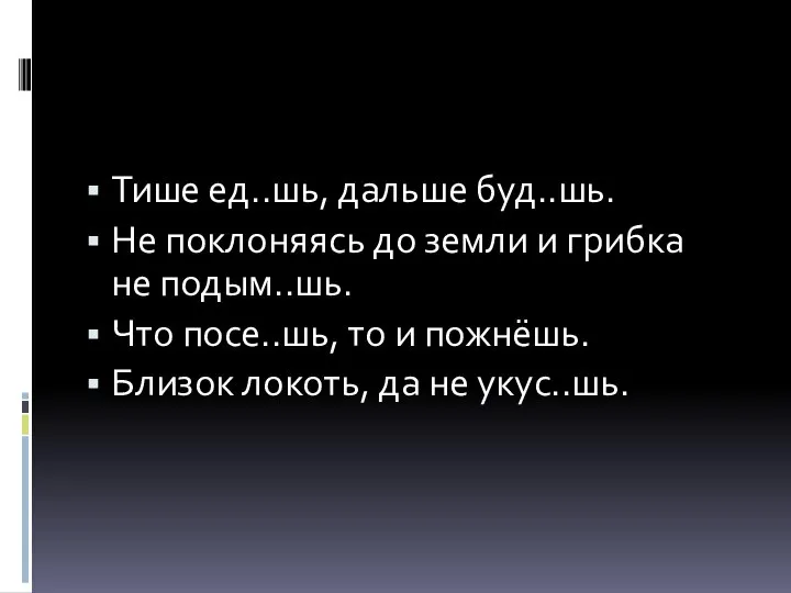 Тише ед..шь, дальше буд..шь. Не поклоняясь до земли и грибка не подым..шь.