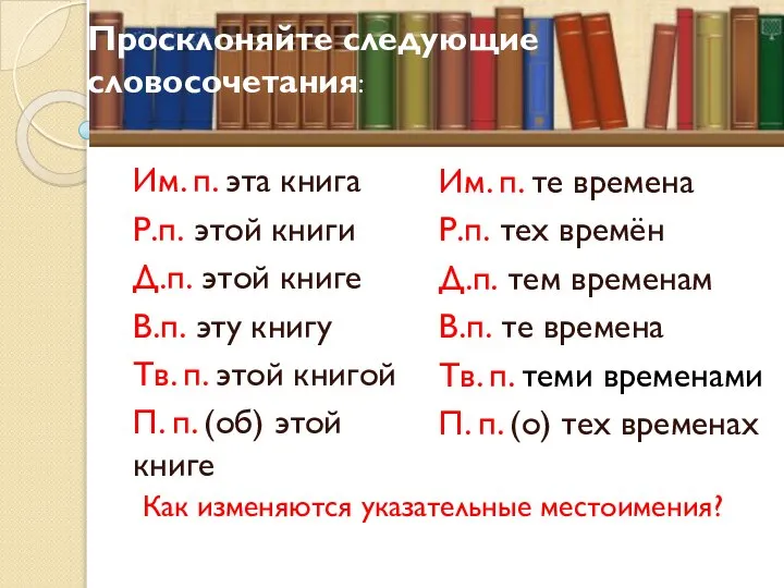 Просклоняйте следующие словосочетания: Им. п. эта книга Р.п. этой книги Д.п. этой