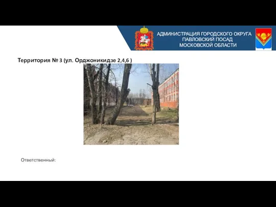 АДМИНИСТРАЦИЯ ГОРОДСКОГО ОКРУГА ПАВЛОВСКИЙ ПОСАД МОСКОВСКОЙ ОБЛАСТИ Территория № 3 (ул. Орджоникидзе 2,4,6 ) Ответственный: