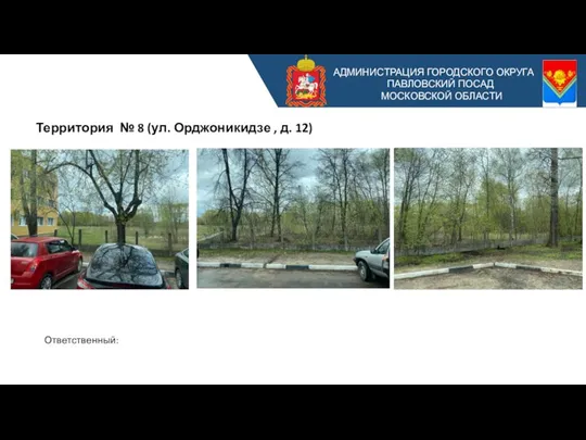 Территория № 8 (ул. Орджоникидзе , д. 12) АДМИНИСТРАЦИЯ ГОРОДСКОГО ОКРУГА ПАВЛОВСКИЙ ПОСАД МОСКОВСКОЙ ОБЛАСТИ Ответственный: