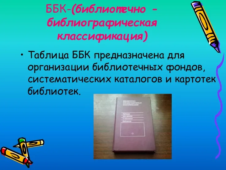 ББК-(библиотечно - библиографическая классификация) Таблица ББК предназначена для организации библиотечных фондов, систематических каталогов и картотек библиотек.