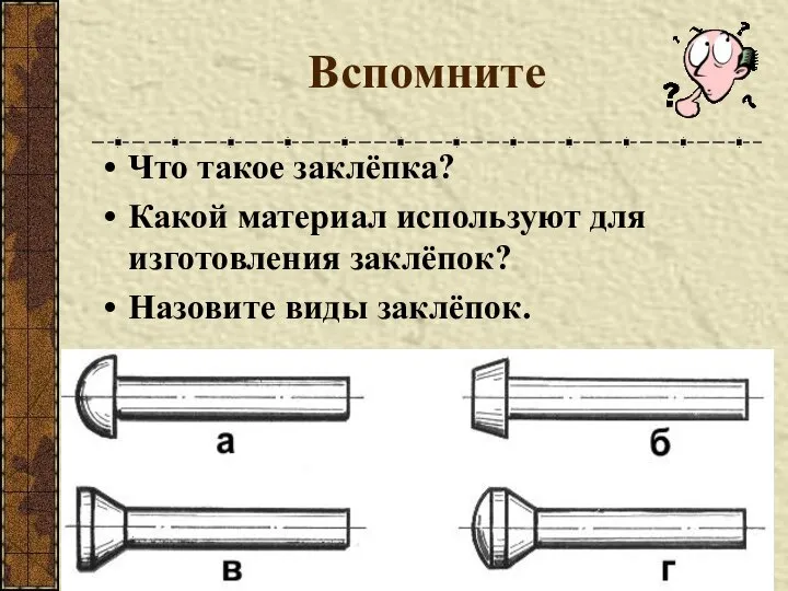 Вспомните Что такое заклёпка? Какой материал используют для изготовления заклёпок? Назовите виды заклёпок.