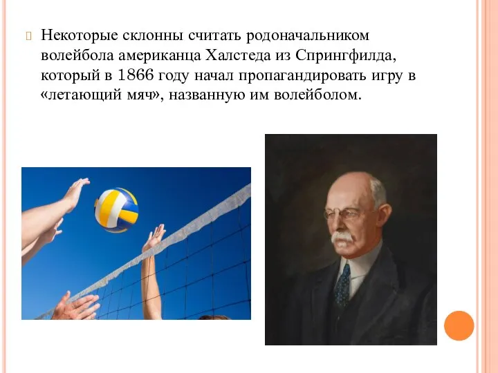 Некоторые склонны считать родоначальником волейбола американца Халстеда из Спрингфилда, который в 1866