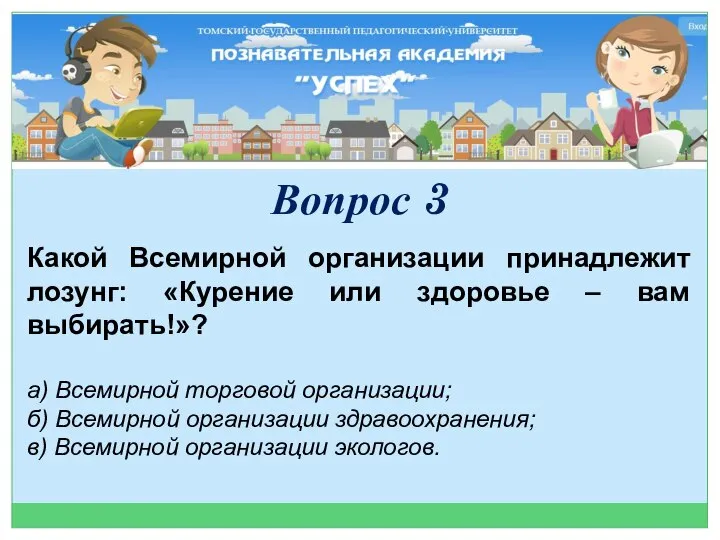 Вопрос 3 Какой Всемирной организации принадлежит лозунг: «Курение или здоровье – вам