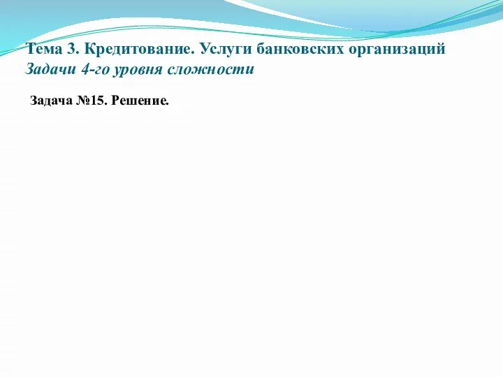 Тема 3. Кредитование. Услуги банковских организаций Задачи 4-го уровня сложности Задача №15. Решение.