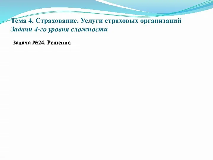 Тема 4. Страхование. Услуги страховых организаций Задачи 4-го уровня сложности Задача №24. Решение.