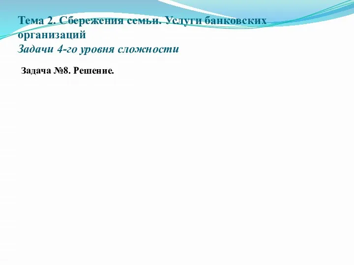 Тема 2. Сбережения семьи. Услуги банковских организаций Задачи 4-го уровня сложности Задача №8. Решение.