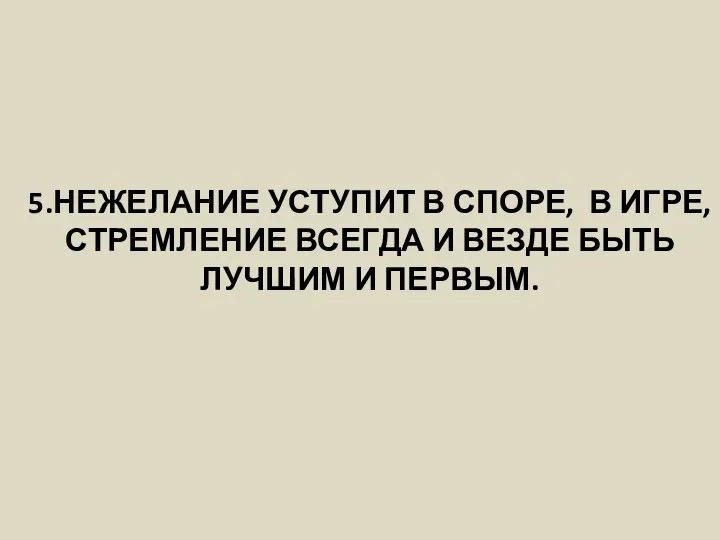 5.НЕЖЕЛАНИЕ УСТУПИТ В СПОРЕ, В ИГРЕ, СТРЕМЛЕНИЕ ВСЕГДА И ВЕЗДЕ БЫТЬ ЛУЧШИМ И ПЕРВЫМ.