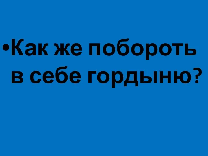 Как же побороть в себе гордыню?