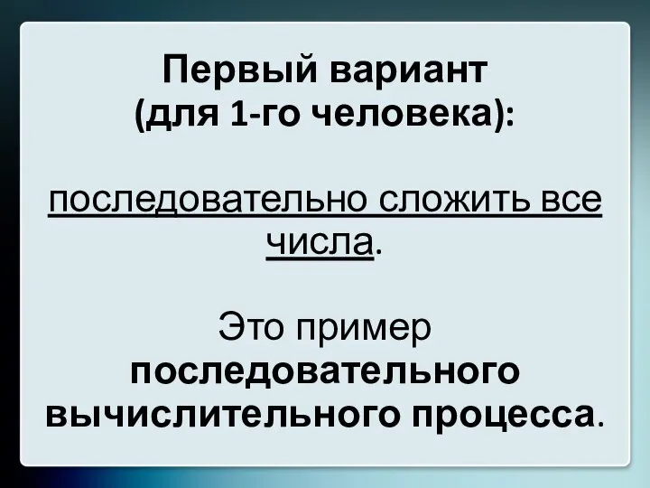 Первый вариант (для 1-го человека): последовательно сложить все числа. Это пример последовательного вычислительного процесса.