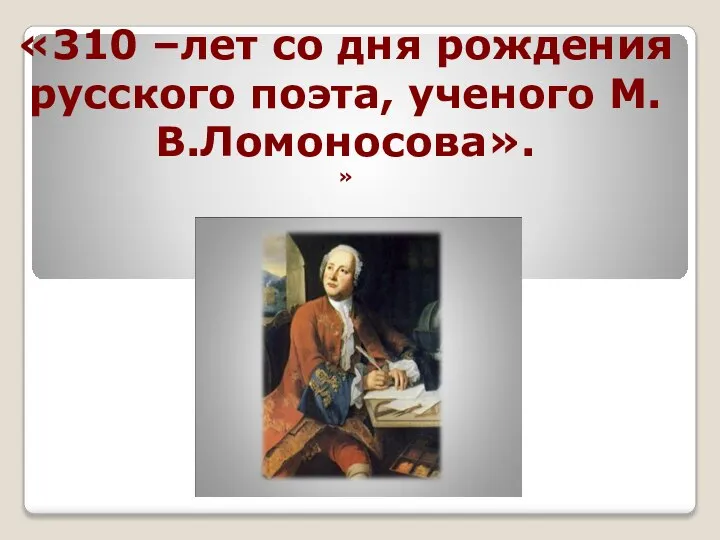 «310 –лет со дня рождения русского поэта, ученого М.В.Ломоносова». »