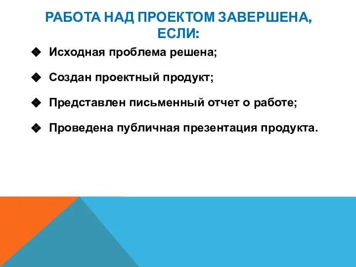 РАБОТА НАД ПРОЕКТОМ ЗАВЕРШЕНА, ЕСЛИ: Исходная проблема решена; Создан проектный продукт; Представлен