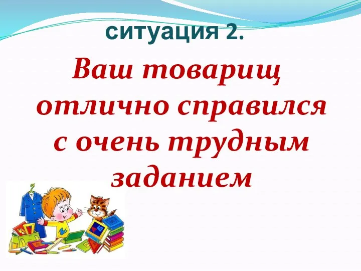 ситуация 2. Ваш товарищ отлично справился с очень трудным заданием