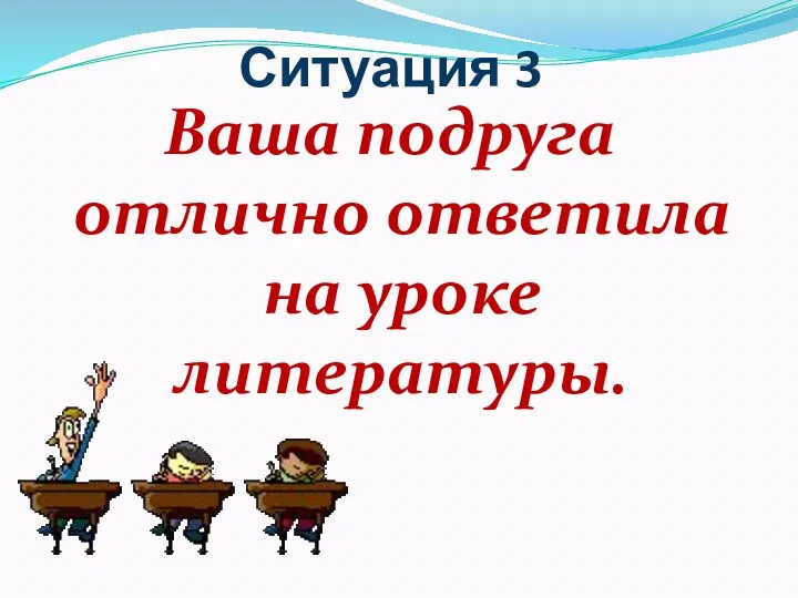 Ситуация 3 Ваша подруга отлично ответила на уроке литературы.