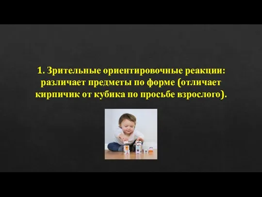 1. Зрительные ориентировочные реакции: различает предметы по форме (отличает кирпичик от кубика по просьбе взрослого).