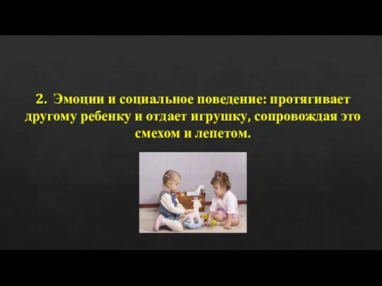 2. Эмоции и социальное поведение: протягивает другому ребенку и отдает игрушку, сопровождая это смехом и лепетом.