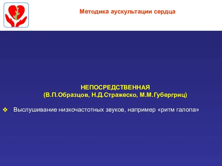 Методика аускультации сердца НЕПОСРЕДСТВЕННАЯ (В.П.Образцов, Н.Д.Стражеско, М.М.Губергриц) Выслушивание низкочастотных звуков, например «ритм галопа»