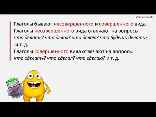 Глаголы бывают несовершенного и совершенного вида. Глаголы несовершенного вида отвечают на вопросы